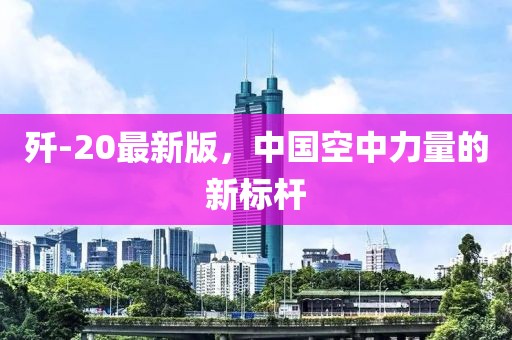 殲-20最新版，中國空中力量的新標桿