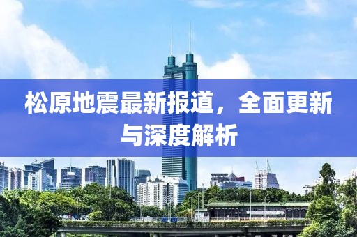 松原地震最新報道，全面更新與深度解析