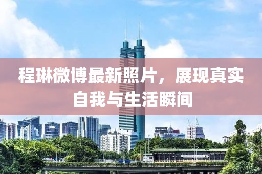 程琳微博最新照片，展現(xiàn)真實自我與生活瞬間
