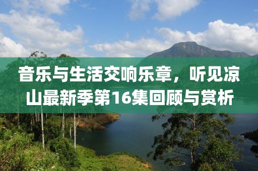 音樂(lè)與生活交響樂(lè)章，聽(tīng)見(jiàn)涼山最新季第16集回顧與賞析
