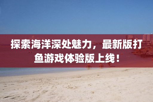 探索海洋深處魅力，最新版打魚(yú)游戲體驗(yàn)版上線！