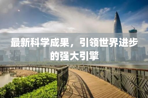 最新科學(xué)成果，引領(lǐng)世界進(jìn)步的強(qiáng)大引擎