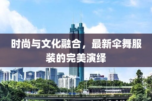 時(shí)尚與文化融合，最新傘舞服裝的完美演繹