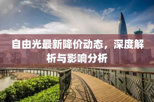 自由光最新降價(jià)動(dòng)態(tài)，深度解析與影響分析