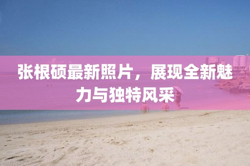 張根碩最新照片，展現(xiàn)全新魅力與獨(dú)特風(fēng)采
