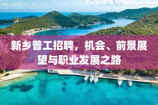新鄉(xiāng)普工招聘，機(jī)會(huì)、前景展望與職業(yè)發(fā)展之路