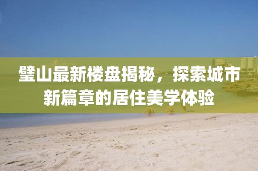 璧山最新樓盤揭秘，探索城市新篇章的居住美學(xué)體驗(yàn)