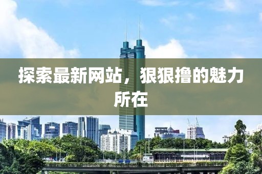 探索最新網(wǎng)站，狠狠擼的魅力所在
