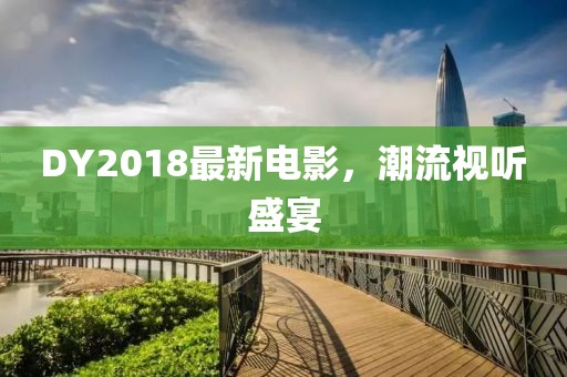 DY2018最新電影，潮流視聽盛宴