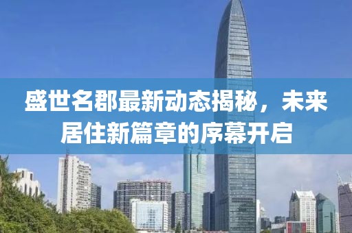 盛世名郡最新動態(tài)揭秘，未來居住新篇章的序幕開啟