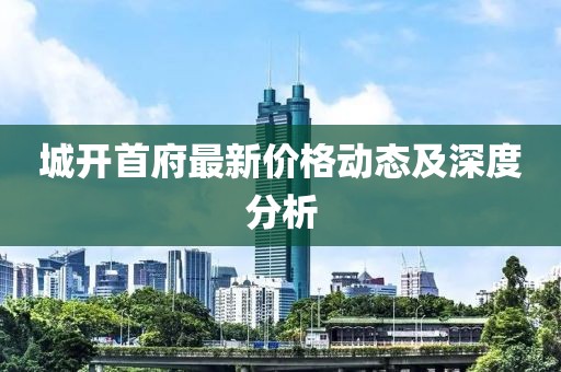 城開首府最新價格動態(tài)及深度分析