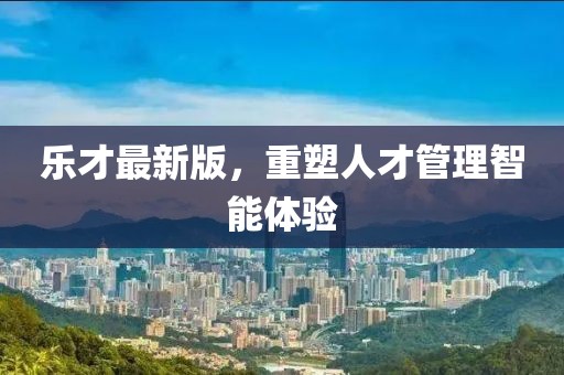 樂才最新版，重塑人才管理智能體驗