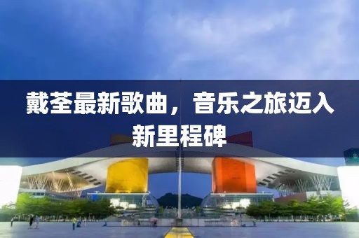 戴荃最新歌曲，音樂之旅邁入新里程碑