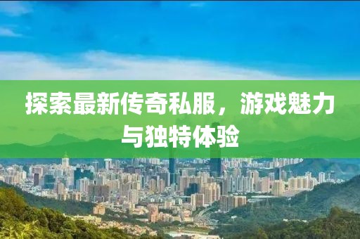 探索最新傳奇私服，游戲魅力與獨(dú)特體驗(yàn)