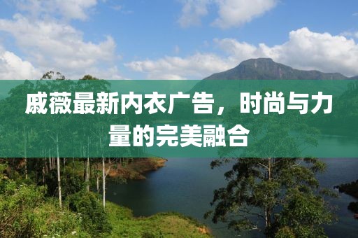 戚薇最新內(nèi)衣廣告，時(shí)尚與力量的完美融合