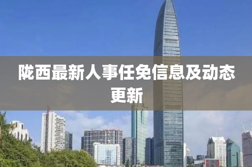 隴西最新人事任免信息及動態(tài)更新
