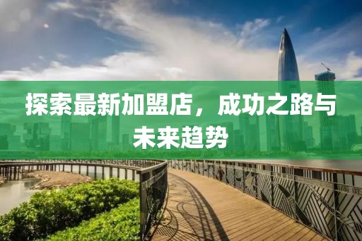 探索最新加盟店，成功之路與未來趨勢