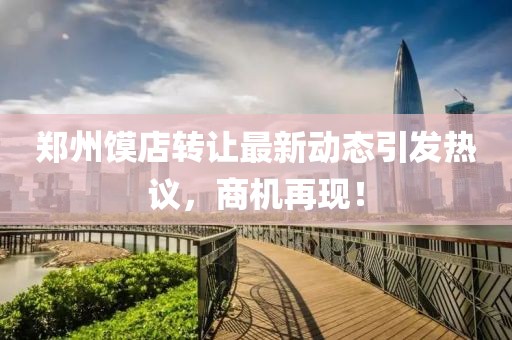 鄭州饃店轉(zhuǎn)讓最新動(dòng)態(tài)引發(fā)熱議，商機(jī)再現(xiàn)！