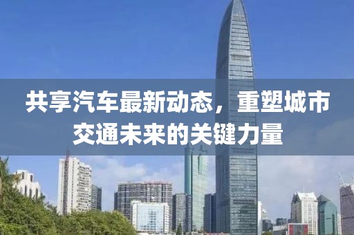 共享汽車最新動態(tài)，重塑城市交通未來的關(guān)鍵力量
