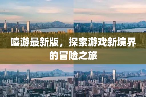 嘻游最新版，探索游戲新境界的冒險之旅