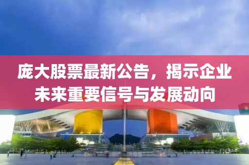 龐大股票最新公告，揭示企業(yè)未來重要信號與發(fā)展動向
