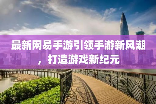 最新網(wǎng)易手游引領(lǐng)手游新風(fēng)潮，打造游戲新紀(jì)元