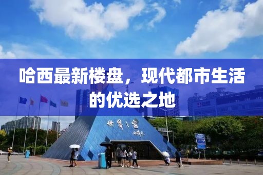 哈西最新樓盤，現(xiàn)代都市生活的優(yōu)選之地