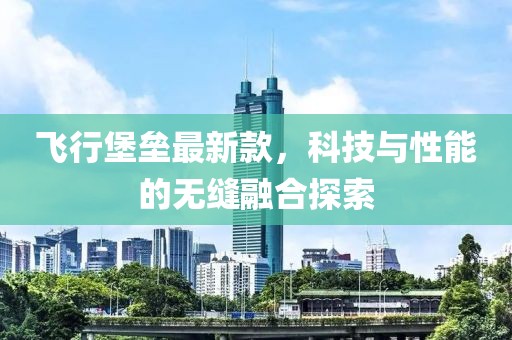 飛行堡壘最新款，科技與性能的無縫融合探索