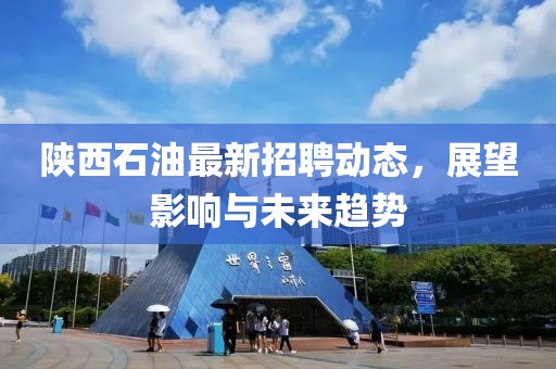 陜西石油最新招聘動態(tài)，展望影響與未來趨勢