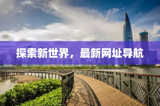 探索新世界，最新網(wǎng)址導(dǎo)航