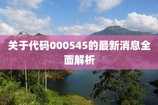 關(guān)于代碼000545的最新消息全面解析