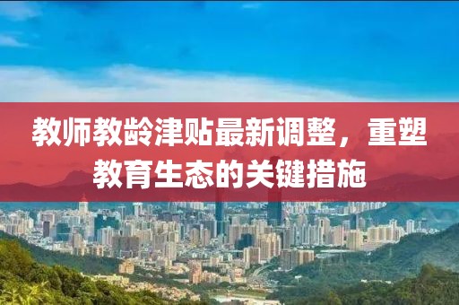 教師教齡津貼最新調(diào)整，重塑教育生態(tài)的關(guān)鍵措施