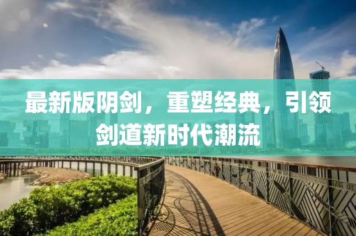最新版陰劍，重塑經(jīng)典，引領(lǐng)劍道新時代潮流
