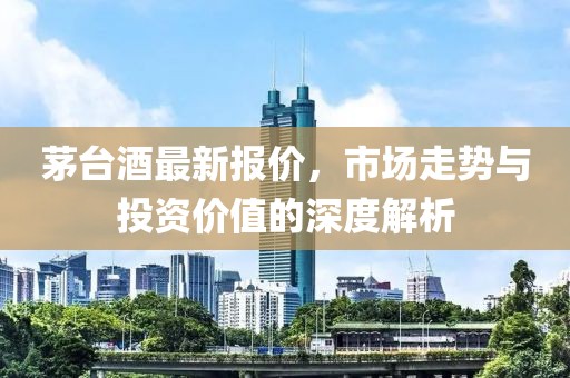 茅臺酒最新報價，市場走勢與投資價值的深度解析