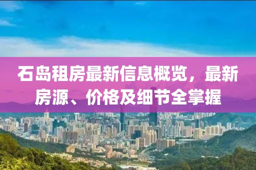 石島租房最新信息概覽，最新房源、價格及細(xì)節(jié)全掌握