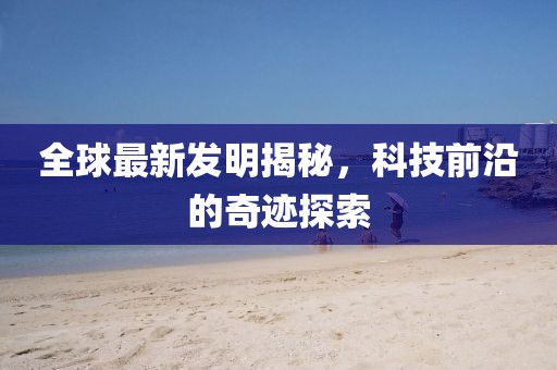 全球最新發(fā)明揭秘，科技前沿的奇跡探索