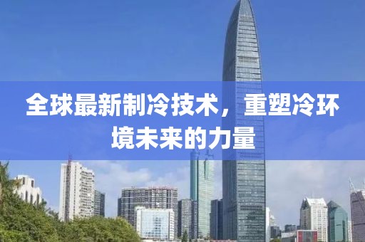 全球最新制冷技術(shù)，重塑冷環(huán)境未來的力量