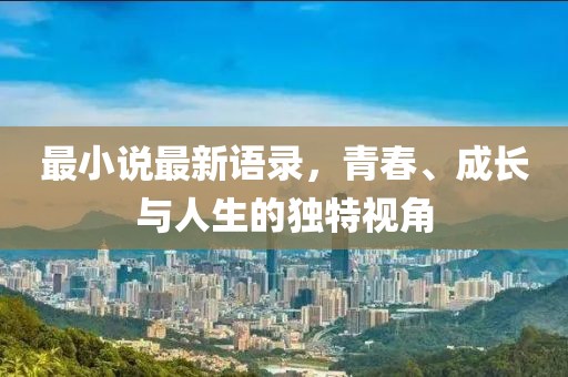 最小說(shuō)最新語(yǔ)錄，青春、成長(zhǎng)與人生的獨(dú)特視角