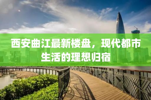 西安曲江最新樓盤，現(xiàn)代都市生活的理想歸宿
