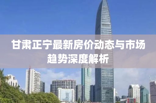 甘肅正寧最新房?jī)r(jià)動(dòng)態(tài)與市場(chǎng)趨勢(shì)深度解析