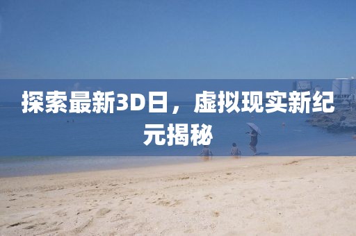 探索最新3D日，虛擬現(xiàn)實新紀(jì)元揭秘