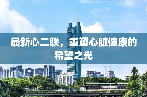 最新心二聯(lián)，重塑心臟健康的希望之光