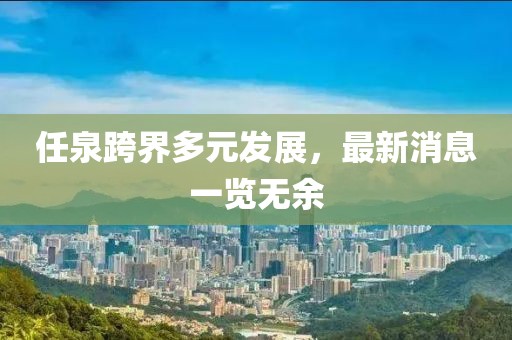 任泉跨界多元發(fā)展，最新消息一覽無余