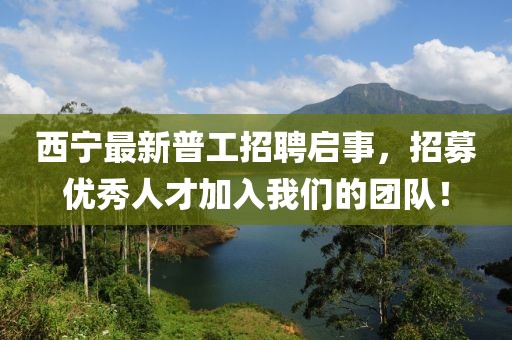 西寧最新普工招聘啟事，招募優(yōu)秀人才加入我們的團(tuán)隊(duì)！