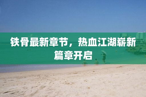 鐵骨最新章節(jié)，熱血江湖嶄新篇章開啟