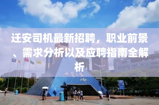 遷安司機(jī)最新招聘，職業(yè)前景、需求分析以及應(yīng)聘指南全解析