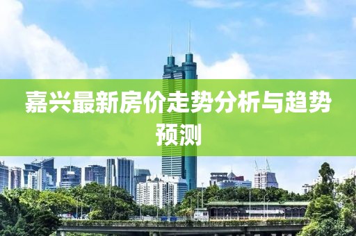 嘉興最新房價走勢分析與趨勢預(yù)測