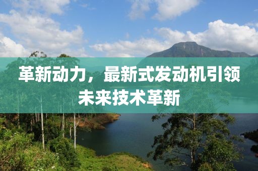 革新動力，最新式發(fā)動機(jī)引領(lǐng)未來技術(shù)革新
