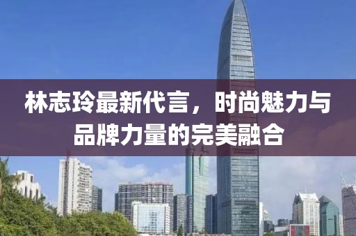 林志玲最新代言，時尚魅力與品牌力量的完美融合