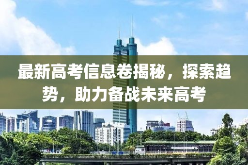最新高考信息卷揭秘，探索趨勢，助力備戰(zhàn)未來高考